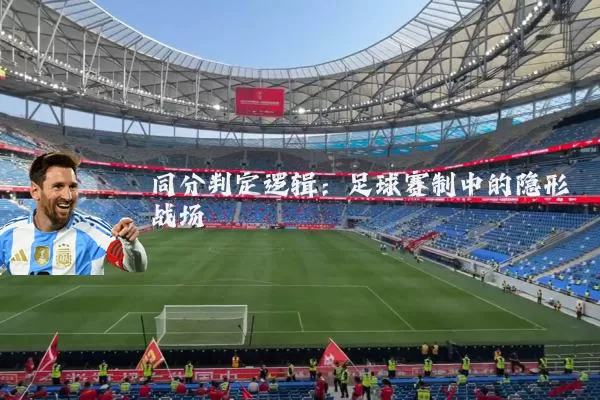 同分判定逻辑：足球赛制中的隐形战场