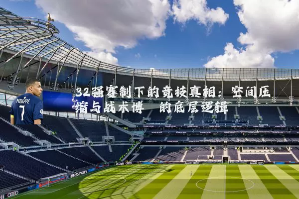 32强赛制下的竞技真相：空间压缩与战术博弈的底层逻辑