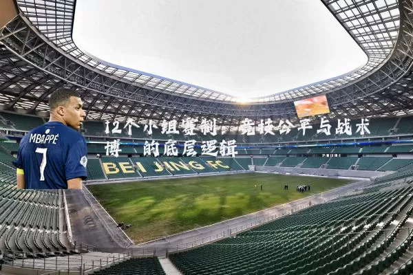 12个小组赛制：竞技公平与战术博弈的底层逻辑