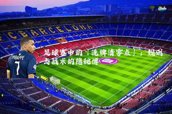 足球赛中的「洗牌清零点」:规则与战术的隐秘博弈