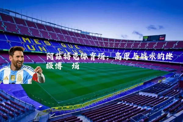 阿兹特克体育场：高原与战术的终极博弈场