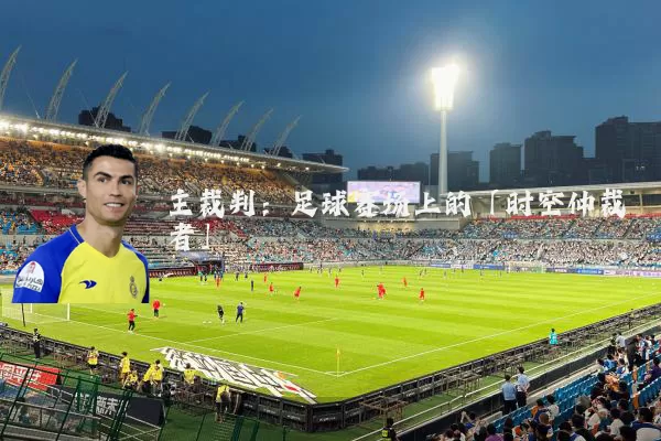 主裁判:足球赛场上的「时空仲裁者」