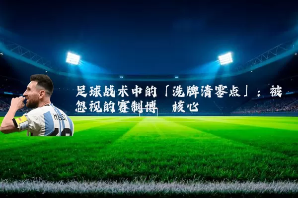 足球战术中的「洗牌清零点」：被忽视的赛制博弈核心