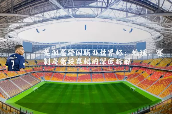 美加墨跨国联办世界杯：地理、赛制与竞技真相的深度拆解