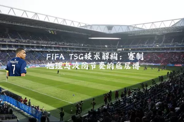 FIFA TSG技术解构：赛制地理与攻防节奏的底层博弈