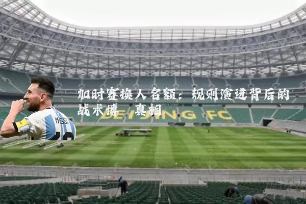 加时赛换人名额：规则演进背后的战术博弈真相