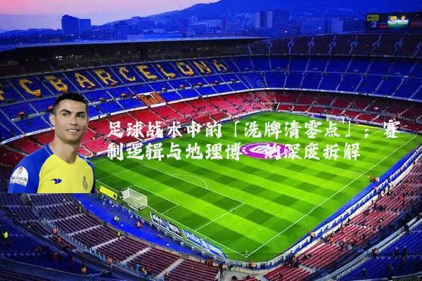 足球战术中的「洗牌清零点」：赛制逻辑与地理博弈的深度拆解