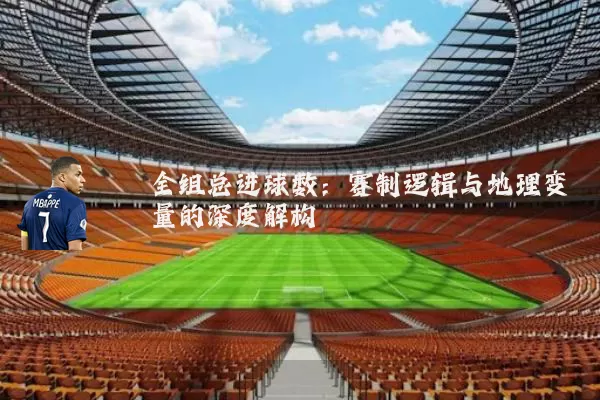 全组总进球数：赛制逻辑与地理变量的深度解构