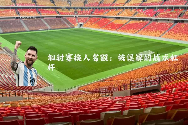 加时赛换人名额：被误解的战术杠杆