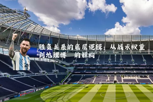 胜负关系的底层逻辑：从战术权重到地理博弈的解构