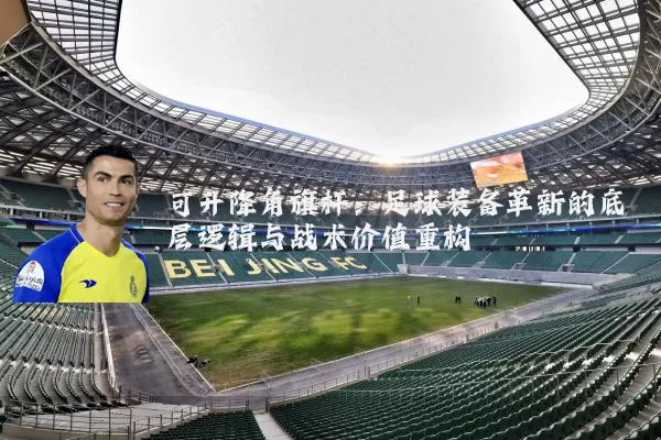 可升降角旗杆：足球装备革新的底层逻辑与战术价值重构