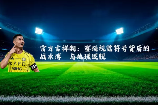 官方吉祥物:赛场视觉符号背后的战术博弈与地理逻辑