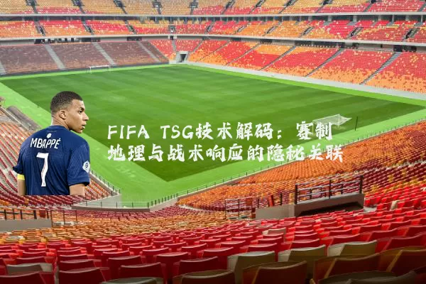 FIFA TSG技术解码：赛制地理与战术响应的隐秘关联