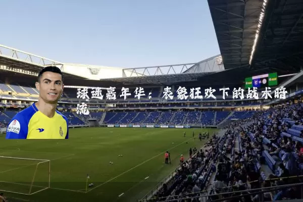 球迷嘉年华:表象狂欢下的战术暗流