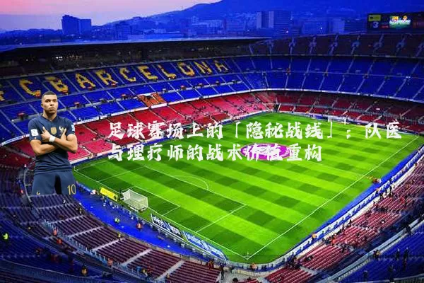 足球赛场上的「隐秘战线」：队医与理疗师的战术价值重构