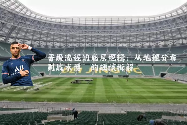 晋级流程的底层逻辑:从地理分布到战术博弈的硬核拆解