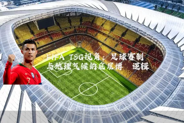 FIFA TSG视角:足球赛制与地理气候的底层博弈逻辑